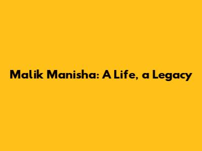 Malik Manisha: A Life, a Legacy