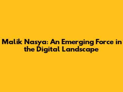 Malik Nasya: An Emerging Force in the Digital Landscape