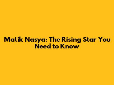 Malik Nasya: The Rising Star You Need to Know