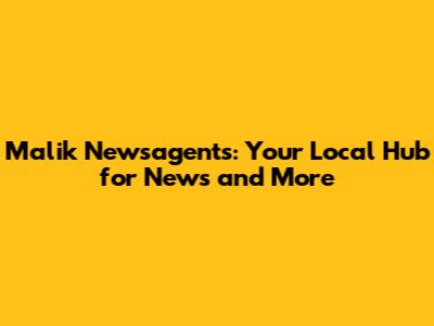 Malik Newsagents: Your Local Hub for News and More