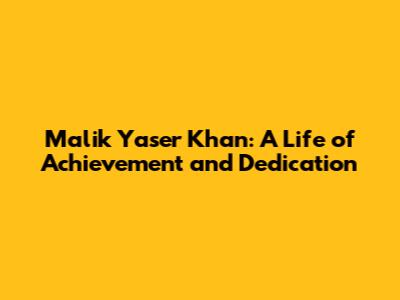 Malik Yaser Khan: A Life of Achievement and Dedication