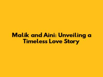 Malik and Aini: Unveiling a Timeless Love Story