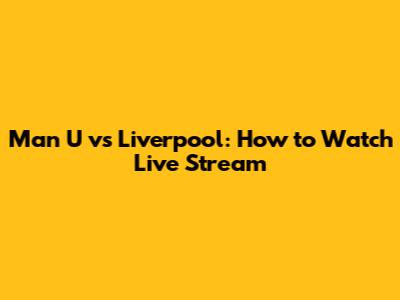 Man U vs Liverpool: How to Watch Live Stream