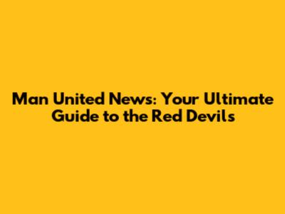 Man United News: Your Ultimate Guide to the Red Devils