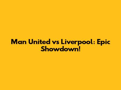 Man United vs Liverpool: Epic Showdown!