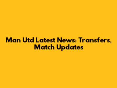 Man Utd Latest News: Transfers, Match Updates