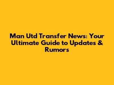 Man Utd Transfer News: Your Ultimate Guide to Updates & Rumors