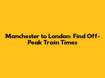 Manchester to London: Find Off-Peak Train Times