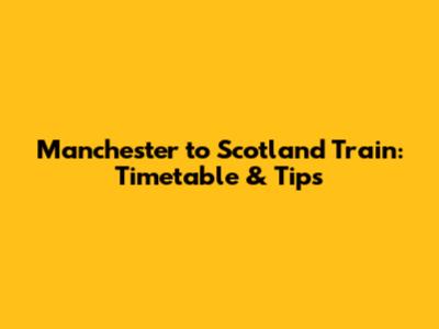 Manchester to Scotland Train: Timetable & Tips