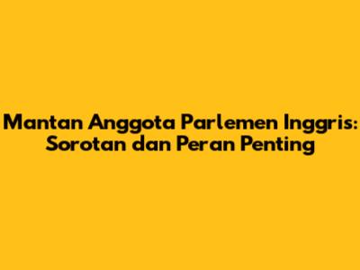 Mantan Anggota Parlemen Inggris: Sorotan dan Peran Penting