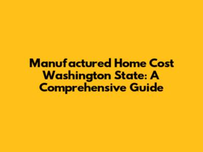 Manufactured Home Cost Washington State: A Comprehensive Guide
