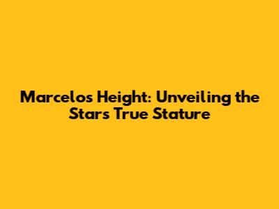 Marcelo's Height: Unveiling the Star's True Stature