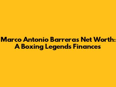 Marco Antonio Barrera's Net Worth: A Boxing Legend's Finances