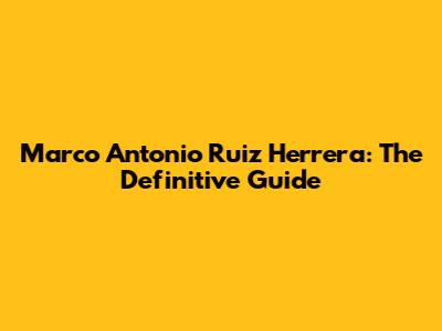 Marco Antonio Ruiz Herrera: The Definitive Guide