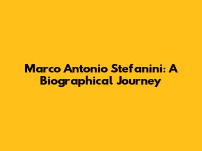 Marco Antonio Stefanini: A Biographical Journey