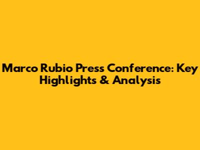 Marco Rubio Press Conference: Key Highlights & Analysis