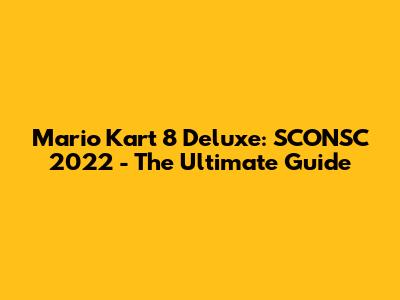 Mario Kart 8 Deluxe: SCONSC 2022 - The Ultimate Guide