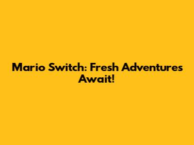 Mario Switch: Fresh Adventures Await!