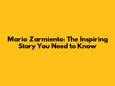 Mario Zarmiento: The Inspiring Story You Need to Know