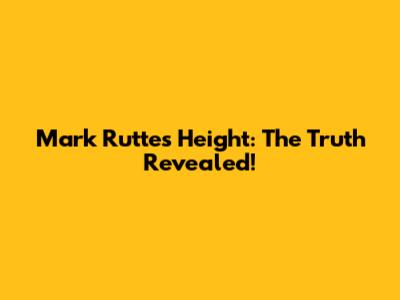 Mark Rutte's Height: The Truth Revealed!