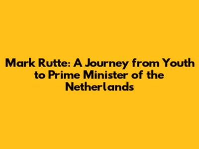 Mark Rutte: A Journey from Youth to Prime Minister of the Netherlands