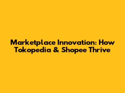 Marketplace Innovation: How Tokopedia & Shopee Thrive