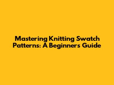 Mastering Knitting Swatch Patterns: A Beginner's Guide