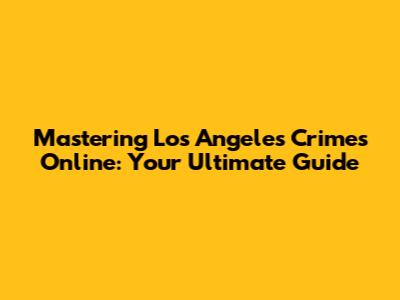 Mastering Los Angeles Crimes Online: Your Ultimate Guide