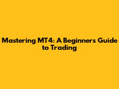 Mastering MT4: A Beginner's Guide to Trading