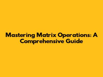 Mastering Matrix Operations: A Comprehensive Guide
