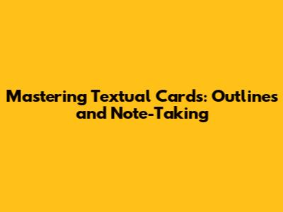Mastering Textual Cards: Outlines and Note-Taking