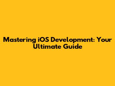 Mastering iOS Development: Your Ultimate Guide