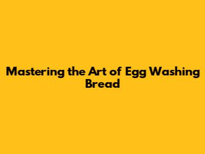 Mastering the Art of Egg Washing Bread