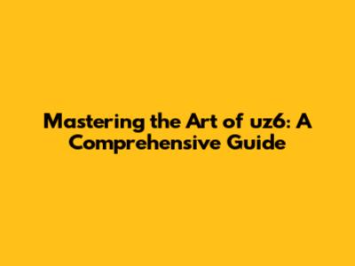 Mastering the Art of uz6: A Comprehensive Guide