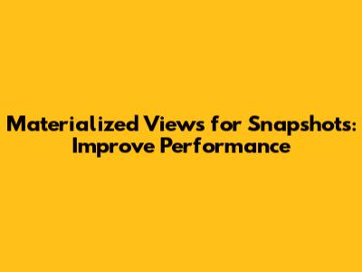 Materialized Views for Snapshots: Improve Performance
