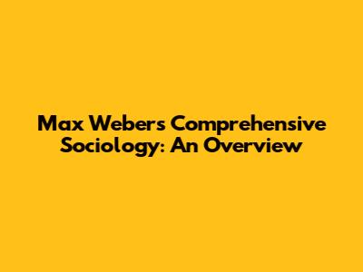 Max Weber's Comprehensive Sociology: An Overview