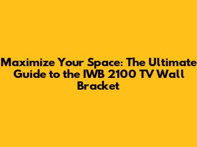 Maximize Your Space: The Ultimate Guide to the IWB 2100 TV Wall Bracket