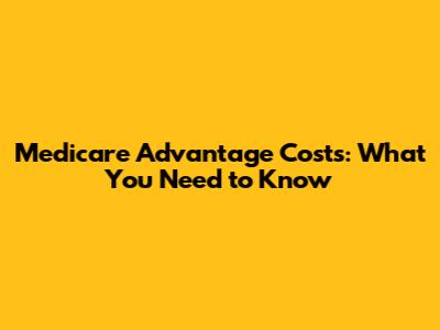 Medicare Advantage Costs: What You Need to Know