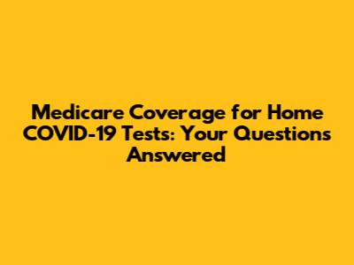 Medicare Coverage for Home COVID-19 Tests: Your Questions Answered