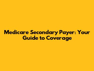 Medicare Secondary Payer: Your Guide to Coverage