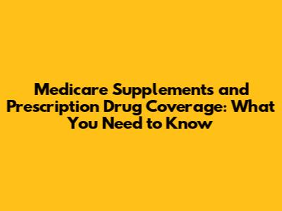 Medicare Supplements and Prescription Drug Coverage: What You Need to Know