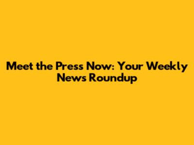 Meet the Press Now: Your Weekly News Roundup