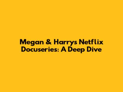 Megan & Harry's Netflix Docuseries: A Deep Dive