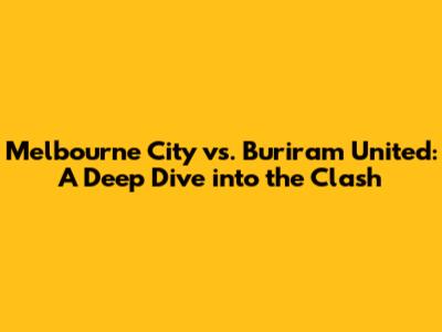 Melbourne City vs. Buriram United: A Deep Dive into the Clash