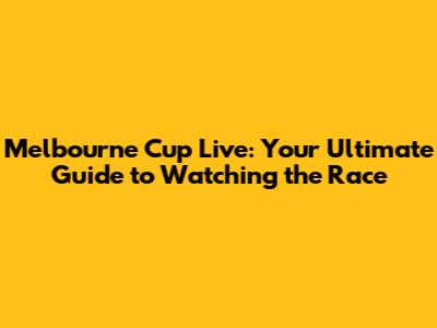 Melbourne Cup Live: Your Ultimate Guide to Watching the Race