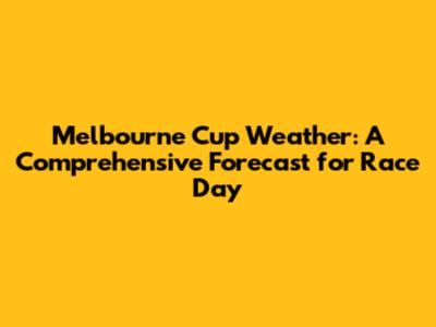 Melbourne Cup Weather: A Comprehensive Forecast for Race Day
