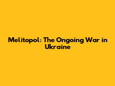Melitopol: The Ongoing War in Ukraine