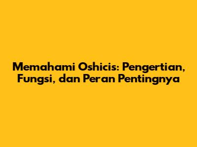 Memahami Oshicis: Pengertian, Fungsi, dan Peran Pentingnya