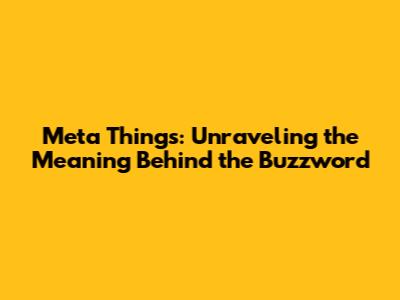 Meta Things: Unraveling the Meaning Behind the Buzzword