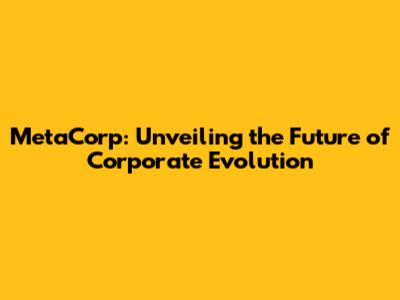 MetaCorp: Unveiling the Future of Corporate Evolution